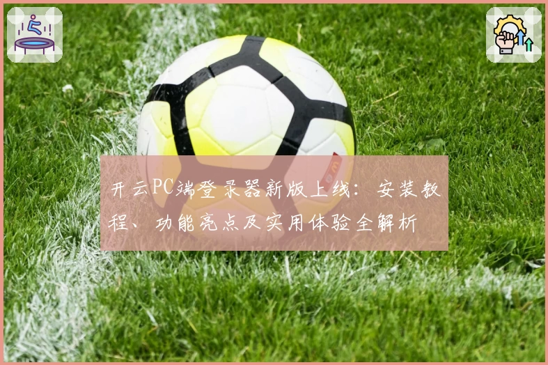 开云PC端登录器新版上线:安装教程、功能亮点及实用体验全解析