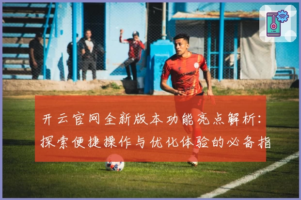 开云官网全新版本功能亮点解析：探索便捷操作与优化体验的必备指南