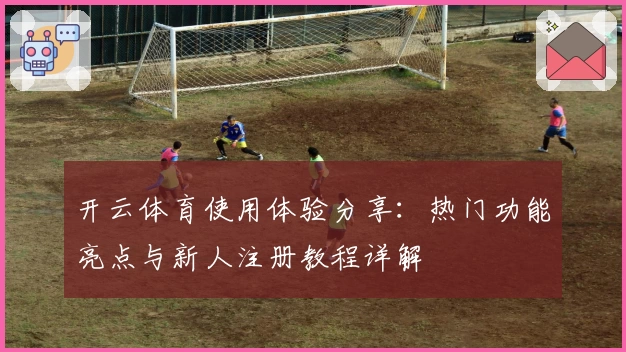开云体育使用体验分享：热门功能亮点与新人注册教程详解