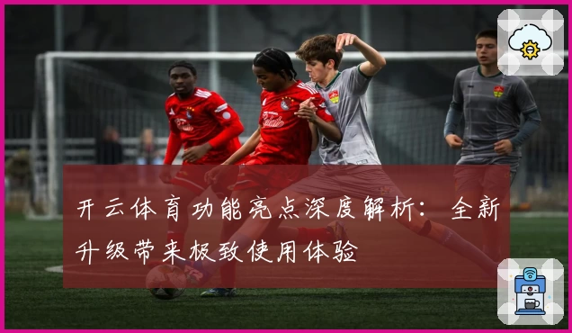 开云体育功能亮点深度解析：全新升级带来极致使用体验