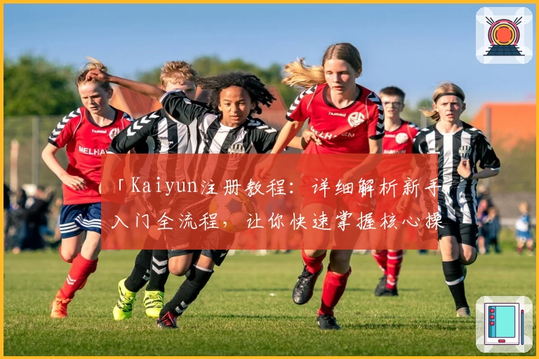「Kaiyun注册教程：详细解析新手入门全流程，让你快速掌握核心操作技巧」