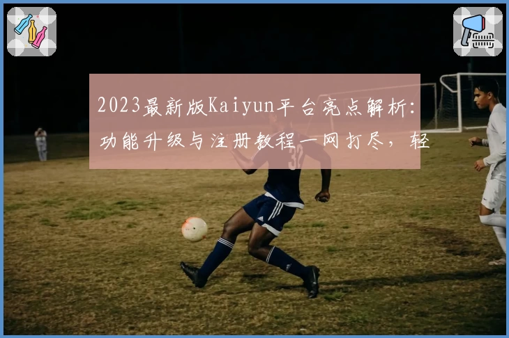 2023最新版Kaiyun平台亮点解析:功能升级与注册教程一网打尽,轻松开启全新体验