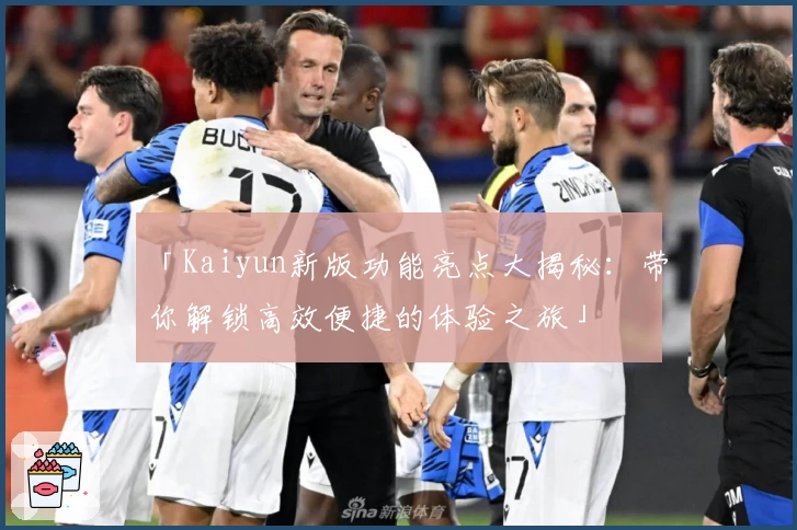 「Kaiyun新版功能亮点大揭秘：带你解锁高效便捷的体验之旅」