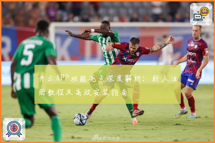 开云APP功能亮点深度解析：新人注册教程及高效安装指南