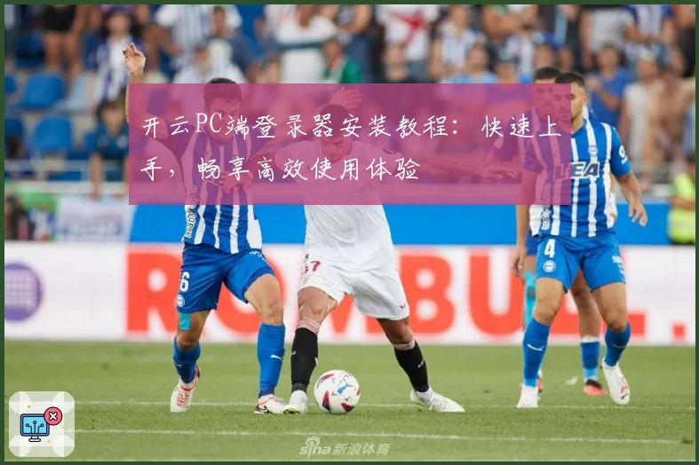 开云PC端登录器安装教程：快速上手，畅享高效使用体验
