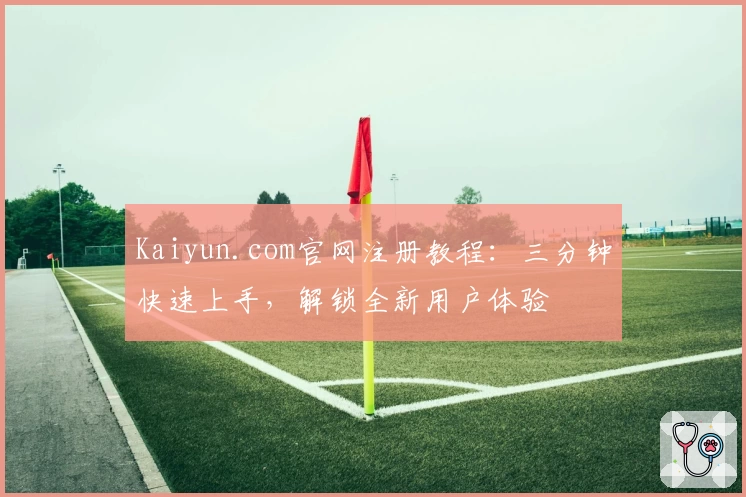 Kaiyun.com官网注册教程:三分钟快速上手,解锁全新用户体验