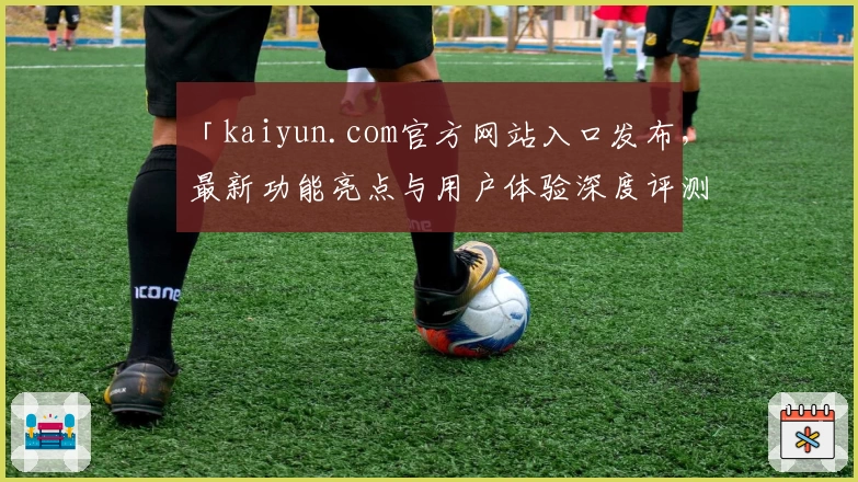 「kaiyun.com官方网站入口发布，最新功能亮点与用户体验深度评测」