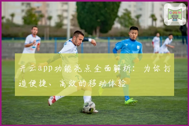 开云app功能亮点全面解析：为你打造便捷、高效的移动体验
