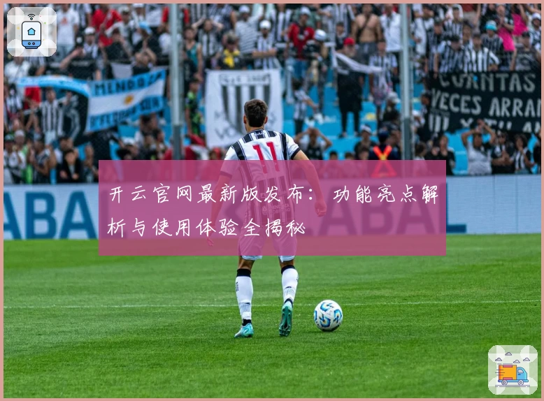 开云官网最新版发布：功能亮点解析与使用体验全揭秘