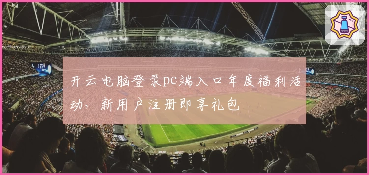 开云电脑登录pc端入口年度福利活动，新用户注册即享礼包