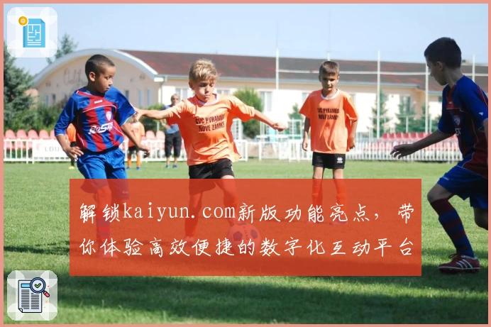 解锁kaiyun.com新版功能亮点，带你体验高效便捷的数字化互动平台