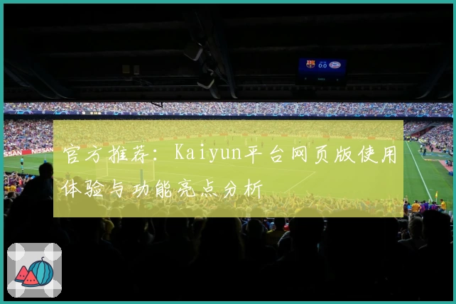 官方推荐:Kaiyun平台网页版使用体验与功能亮点分析