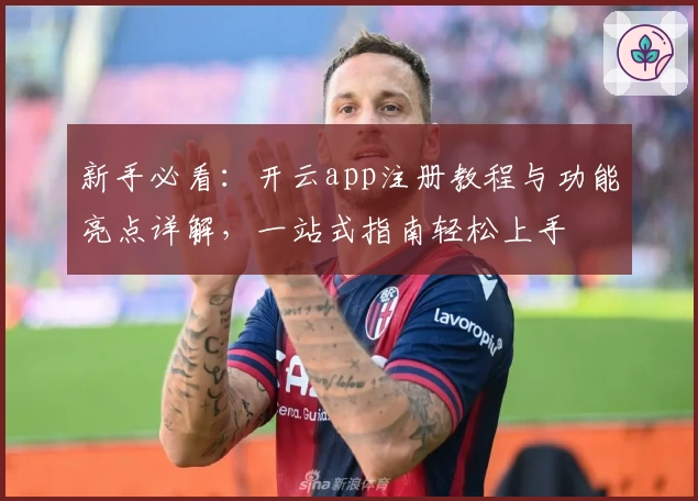 新手必看：开云app注册教程与功能亮点详解，一站式指南轻松上手