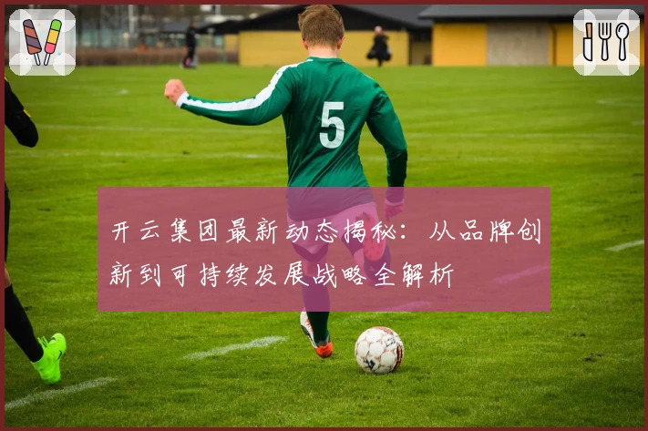 开云集团最新动态揭秘：从品牌创新到可持续发展战略全解析