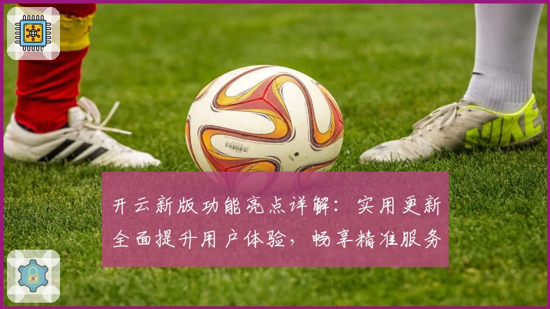 开云新版功能亮点详解:实用更新全面提升用户体验,畅享精准服务与智能操作