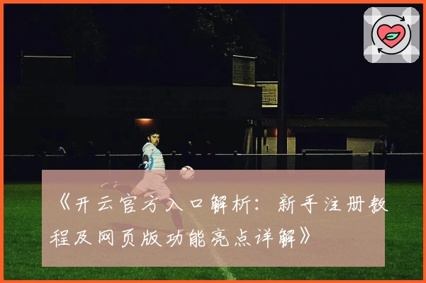 《开云官方入口解析：新手注册教程及网页版功能亮点详解》