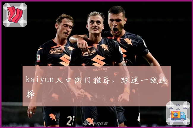 kaiyun入口热门推荐，球迷一致选择