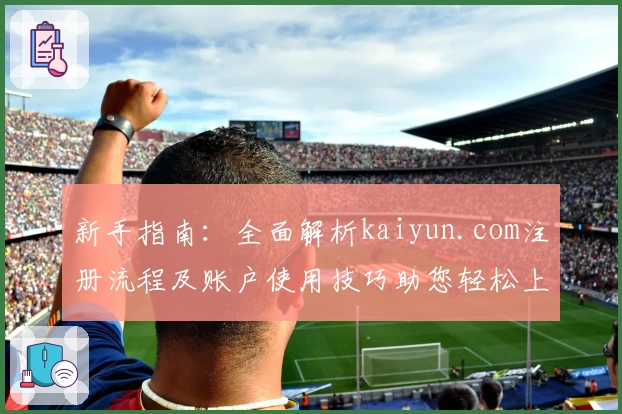 新手指南:全面解析kaiyun.com注册流程及账户使用技巧助您轻松上手